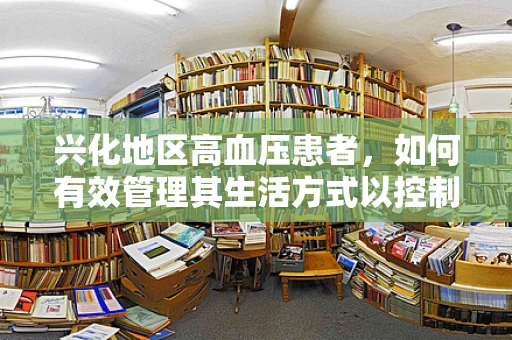 兴化地区高血压患者，如何有效管理其生活方式以控制病情？