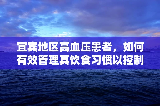 宜宾地区高血压患者，如何有效管理其饮食习惯以控制血压？