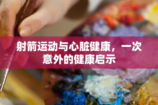 射箭运动与心脏健康，一次意外的健康启示