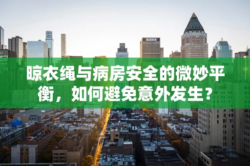 晾衣绳与病房安全的微妙平衡，如何避免意外发生？