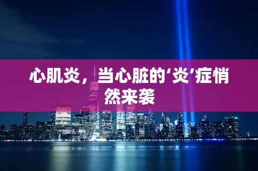 心肌炎，当心脏的‘炎’症悄然来袭