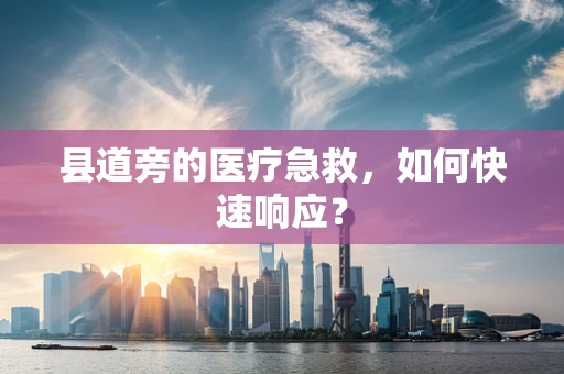 县道旁的医疗急救，如何快速响应？