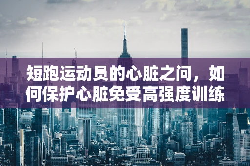 短跑运动员的心脏之问，如何保护心脏免受高强度训练的伤害？