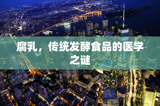 腐乳，传统发酵食品的医学之谜