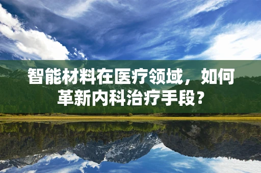 智能材料在医疗领域，如何革新内科治疗手段？