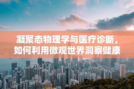 凝聚态物理学与医疗诊断，如何利用微观世界洞察健康之谜？