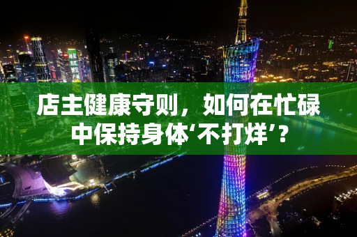 店主健康守则，如何在忙碌中保持身体‘不打烊’？