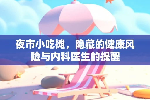 夜市小吃摊，隐藏的健康风险与内科医生的提醒