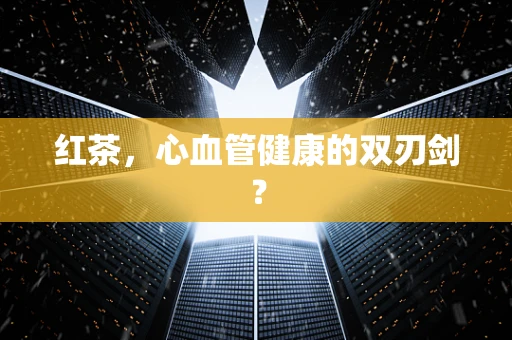 红茶，心血管健康的双刃剑？