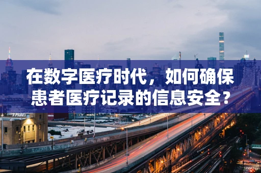 在数字医疗时代，如何确保患者医疗记录的信息安全？