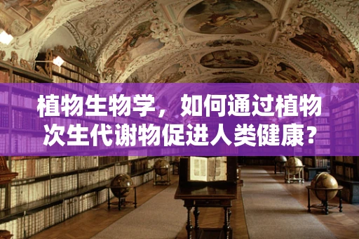 植物生物学，如何通过植物次生代谢物促进人类健康？