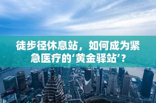 徒步径休息站，如何成为紧急医疗的‘黄金驿站’？