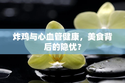 炸鸡与心血管健康，美食背后的隐忧？
