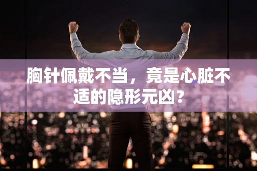 胸针佩戴不当，竟是心脏不适的隐形元凶？