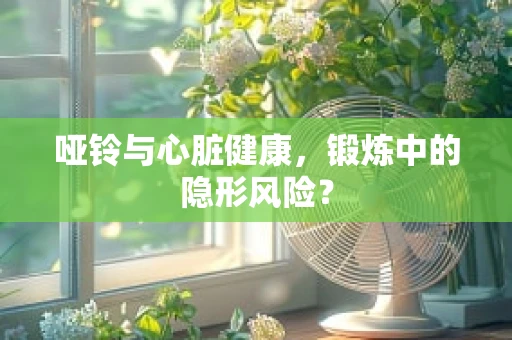 哑铃与心脏健康，锻炼中的隐形风险？