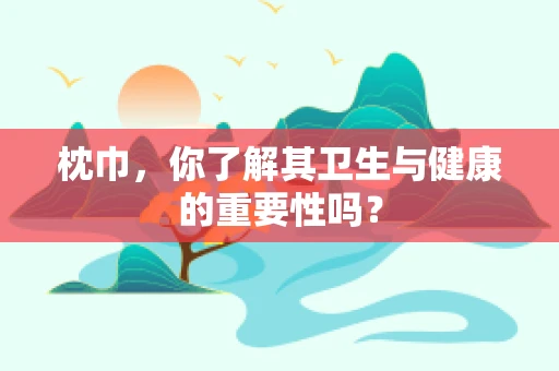 枕巾，你了解其卫生与健康的重要性吗？