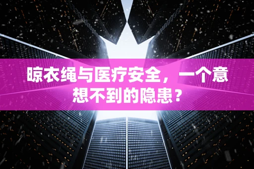 晾衣绳与医疗安全，一个意想不到的隐患？