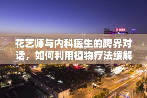 花艺师与内科医生的跨界对话，如何利用植物疗法缓解患者情绪？