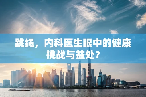 跳绳，内科医生眼中的健康挑战与益处？