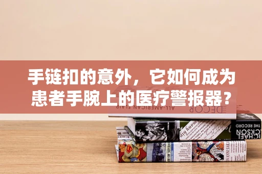 手链扣的意外，它如何成为患者手腕上的医疗警报器？