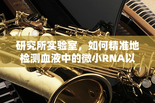研究所实验室，如何精准地检测血液中的微小RNA以辅助诊断疾病？