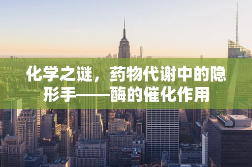 化学之谜，药物代谢中的隐形手——酶的催化作用