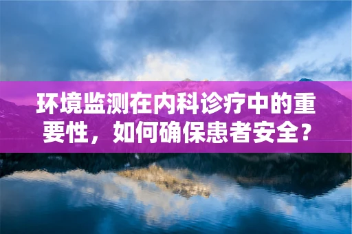 环境监测在内科诊疗中的重要性，如何确保患者安全？