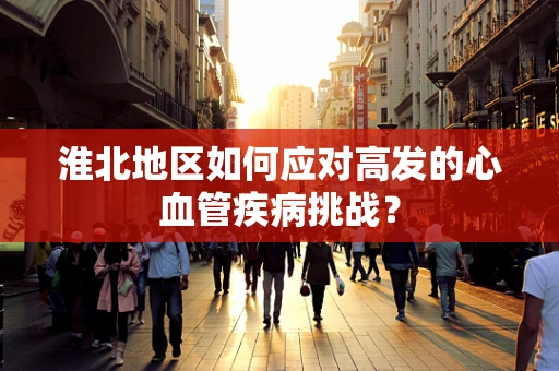 淮北地区如何应对高发的心血管疾病挑战？