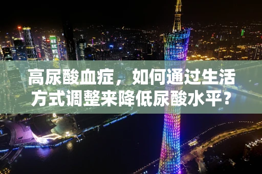 高尿酸血症，如何通过生活方式调整来降低尿酸水平？