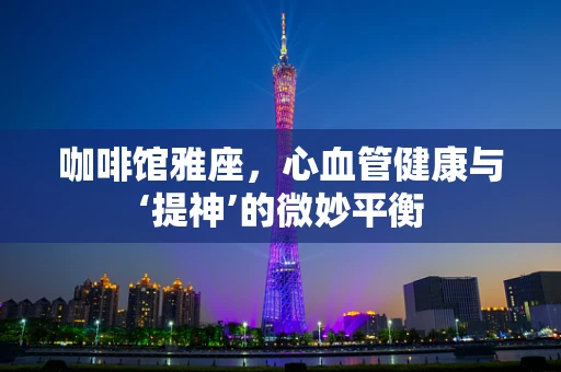 咖啡馆雅座，心血管健康与‘提神’的微妙平衡