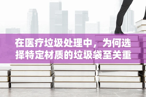 在医疗垃圾处理中，为何选择特定材质的垃圾袋至关重要？