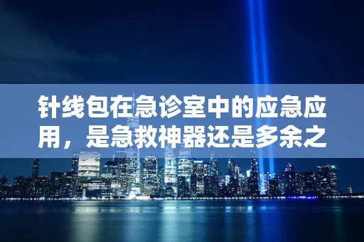 针线包在急诊室中的应急应用，是急救神器还是多余之物？
