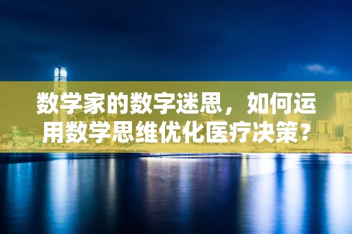 数学家的数字迷思，如何运用数学思维优化医疗决策？