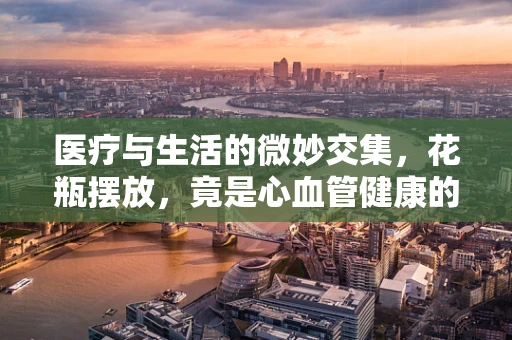 医疗与生活的微妙交集，花瓶摆放，竟是心血管健康的隐形守护者？