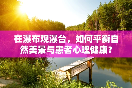 在瀑布观瀑台，如何平衡自然美景与患者心理健康？
