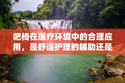 吧椅在医疗环境中的合理应用，是舒适护理的辅助还是潜在的安全隐患？