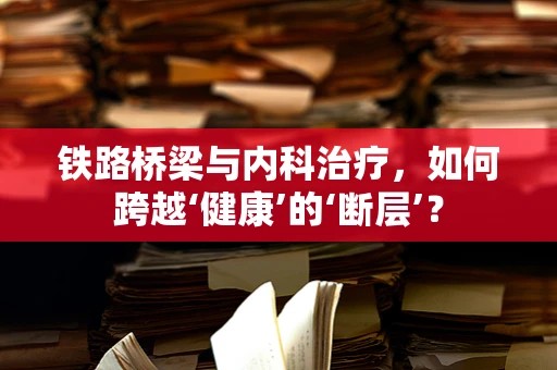 铁路桥梁与内科治疗，如何跨越‘健康’的‘断层’？