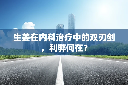 生姜在内科治疗中的双刃剑，利弊何在？