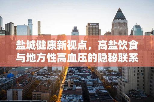 盐城健康新视点，高盐饮食与地方性高血压的隐秘联系