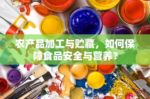 农产品加工与贮藏，如何保障食品安全与营养？