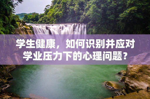 学生健康，如何识别并应对学业压力下的心理问题？
