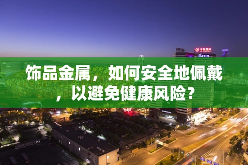 饰品金属，如何安全地佩戴，以避免健康风险？