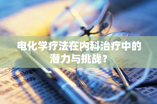 电化学疗法在内科治疗中的潜力与挑战？