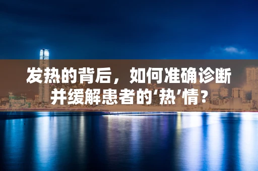 发热的背后，如何准确诊断并缓解患者的‘热’情？
