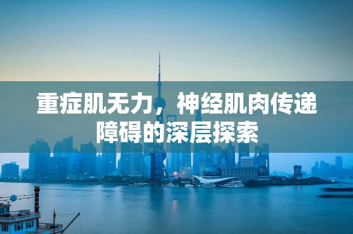 重症肌无力，神经肌肉传递障碍的深层探索