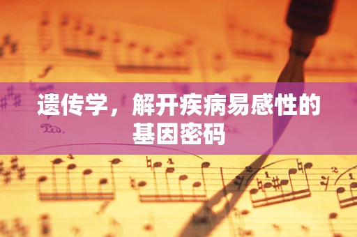 遗传学，解开疾病易感性的基因密码