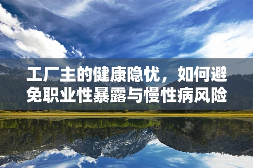 工厂主的健康隐忧，如何避免职业性暴露与慢性病风险？