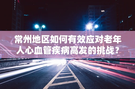 常州地区如何有效应对老年人心血管疾病高发的挑战？