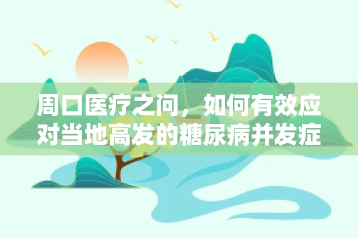 周口医疗之问，如何有效应对当地高发的糖尿病并发症？