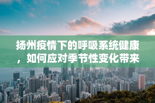 扬州疫情下的呼吸系统健康，如何应对季节性变化带来的挑战？
